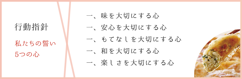 行動指針 感動の経営 私たちの誓い 5つの心：一、昧を大切にする心 一、安心を大切にする心 一、もてなしを大切にする心 一、和を大切にする心 一、楽しさを大切にする心