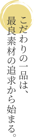 こだわりの一品は、最良の素材の追求から始まる