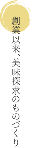 創業以来、美味探求のものづくり。