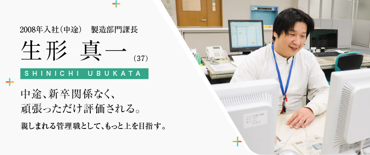 2008年入社（中途）　製造部門課長 生形 真一（37）中途、新卒関係なく、頑張っただけ評価される。親しまれる管理職として、もっと上を目指す。