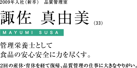 2009年入社（新卒）　品質管理室　諏佐 真由美（33）管理栄養士として食品の安心安全に力を尽くす。２回の産休・育休を経て復帰、品質管理の仕事に大きなやりがい。