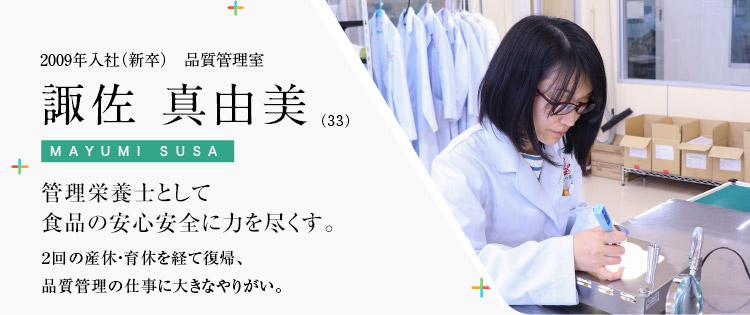 2009年入社（新卒）　品質管理室　諏佐 真由美（33）管理栄養士として食品の安心安全に力を尽くす。２回の産休・育休を経て復帰、品質管理の仕事に大きなやりがい。